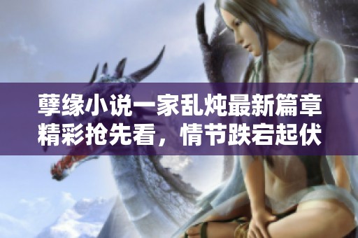 孽缘小说一家乱炖最新篇章精彩抢先看，情节跌宕起伏不容错过