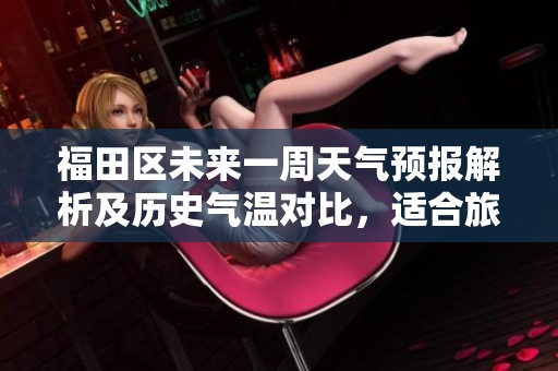 福田区未来一周天气预报解析及历史气温对比，适合旅游的气象指数分析