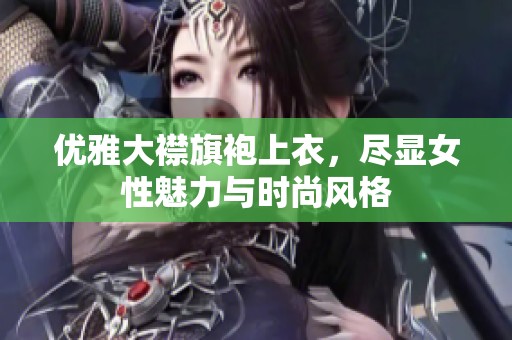 优雅大襟旗袍上衣，尽显女性魅力与时尚风格