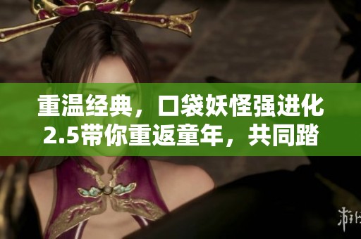 重温经典，口袋妖怪强进化2.5带你重返童年，共同踏上新的精灵冒险之旅！
