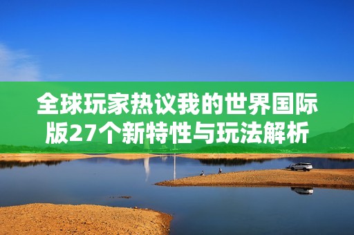 全球玩家热议我的世界国际版27个新特性与玩法解析