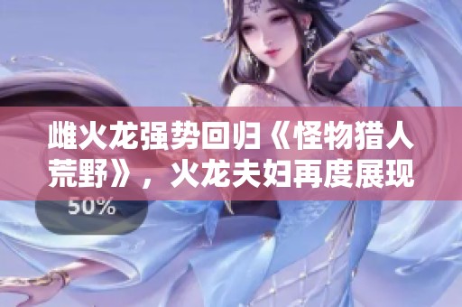 雌火龙强势回归《怪物猎人荒野》，火龙夫妇再度展现无敌魅力！