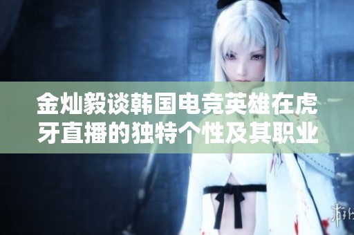 金灿毅谈韩国电竞英雄在虎牙直播的独特个性及其职业生涯的深度探讨