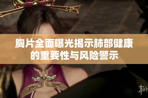 胸片全面曝光揭示肺部健康的重要性与风险警示