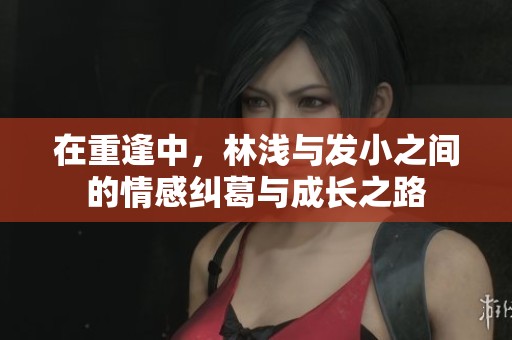 在重逢中，林浅与发小之间的情感纠葛与成长之路