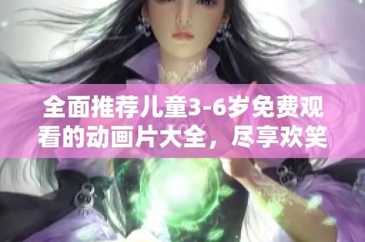 全面推荐儿童3-6岁免费观看的动画片大全，尽享欢笑时光