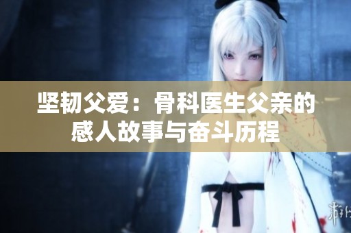 坚韧父爱：骨科医生父亲的感人故事与奋斗历程