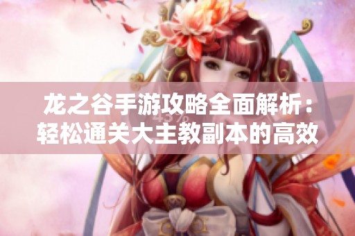 龙之谷手游攻略全面解析：轻松通关大主教副本的高效技巧与详细教学指南