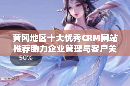 黄冈地区十大优秀CRM网站推荐助力企业管理与客户关系提升