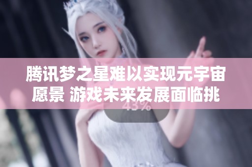 腾讯梦之星难以实现元宇宙愿景 游戏未来发展面临挑战与机遇