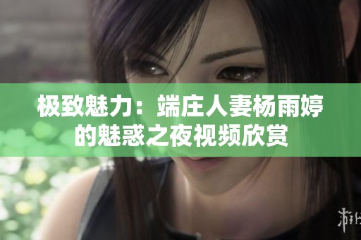 极致魅力：端庄人妻杨雨婷的魅惑之夜视频欣赏