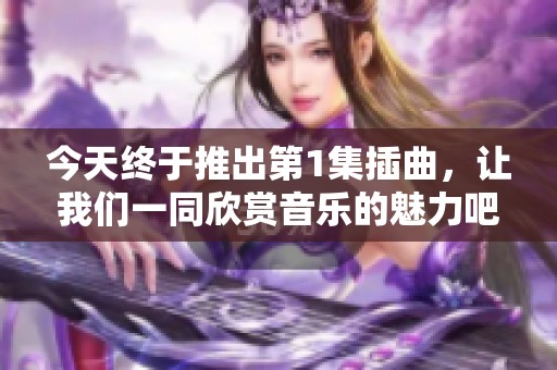 今天终于推出第1集插曲，让我们一同欣赏音乐的魅力吧！