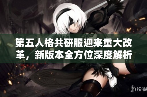 第五人格共研服迎来重大改革，新版本全方位深度解析与玩家期待紧密结合