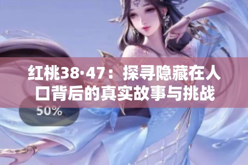 红桃38·47：探寻隐藏在人口背后的真实故事与挑战