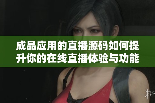 成品应用的直播源码如何提升你的在线直播体验与功能