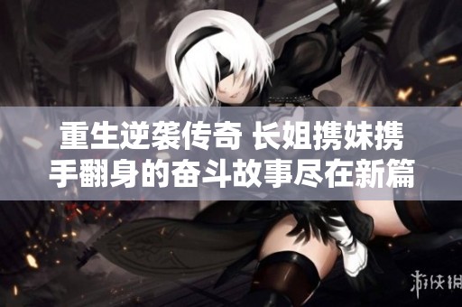 重生逆袭传奇 长姐携妹携手翻身的奋斗故事尽在新篇章中展现