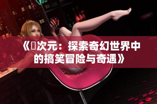 《囧次元：探索奇幻世界中的搞笑冒险与奇遇》