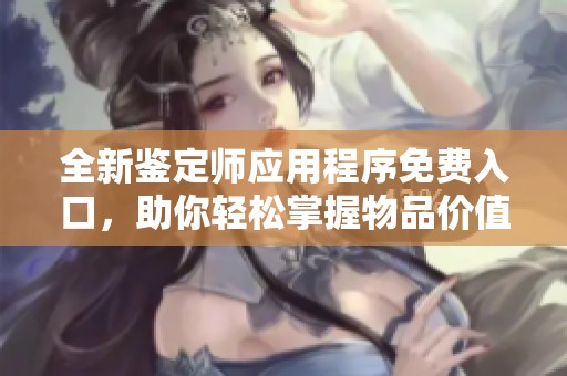 全新鉴定师应用程序免费入口，助你轻松掌握物品价值