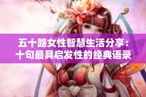五十路女性智慧生活分享：十句最具启发性的经典语录