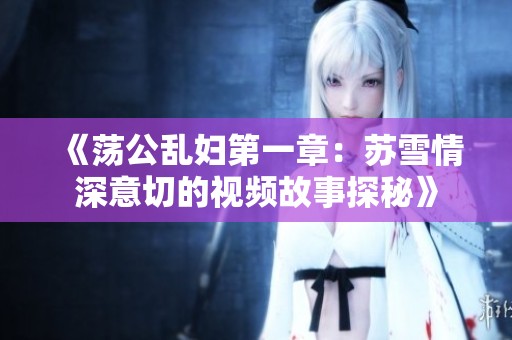 《荡公乱妇第一章：苏雪情深意切的视频故事探秘》