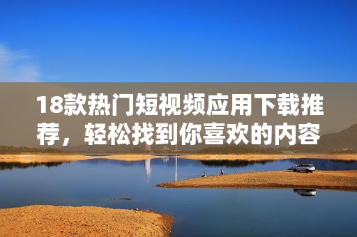 18款热门短视频应用下载推荐，轻松找到你喜欢的内容