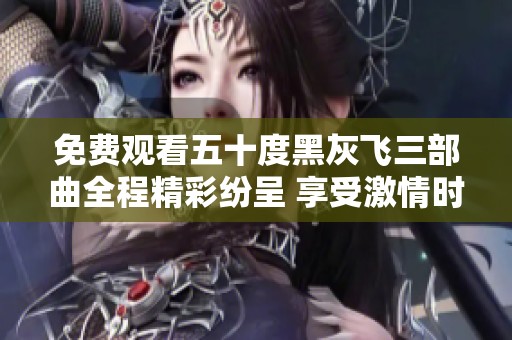 免费观看五十度黑灰飞三部曲全程精彩纷呈 享受激情时刻