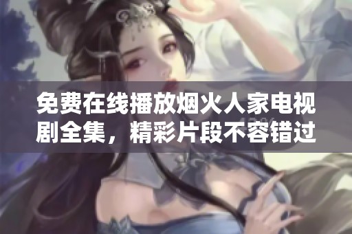 免费在线播放烟火人家电视剧全集，精彩片段不容错过！