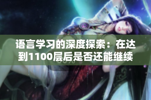 语言学习的深度探索：在达到1100层后是否还能继续提升日语水平