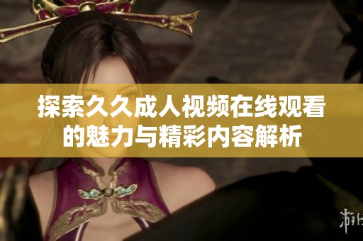探索久久成人视频在线观看的魅力与精彩内容解析