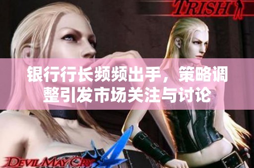 银行行长频频出手，策略调整引发市场关注与讨论