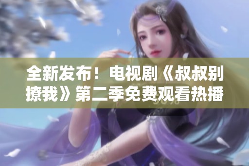 全新发布！电视剧《叔叔别撩我》第二季免费观看热播中