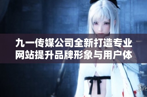 九一传媒公司全新打造专业网站提升品牌形象与用户体验