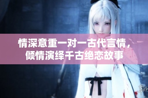 情深意重一对一古代言情，倾情演绎千古绝恋故事