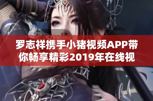 罗志祥携手小猪视频APP带你畅享精彩2019年在线视听盛宴