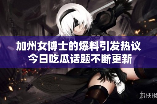 加州女博士的爆料引发热议 今日吃瓜话题不断更新