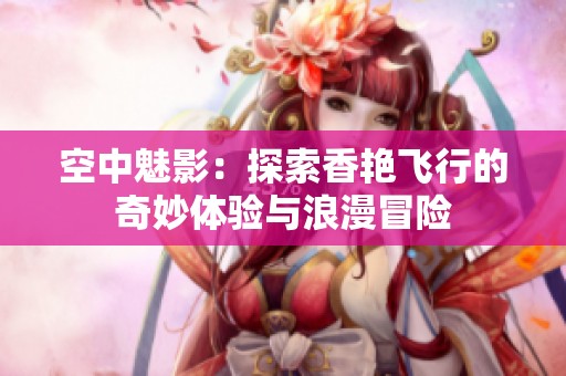 空中魅影：探索香艳飞行的奇妙体验与浪漫冒险