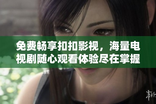 免费畅享扣扣影视，海量电视剧随心观看体验尽在掌握