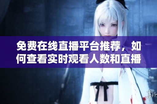 免费在线直播平台推荐，如何查看实时观看人数和直播情况