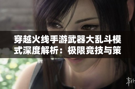 穿越火线手游武器大乱斗模式深度解析：极限竞技与策略较量的完美结合