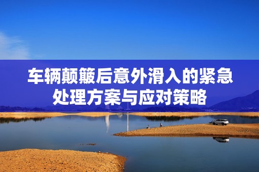 车辆颠簸后意外滑入的紧急处理方案与应对策略