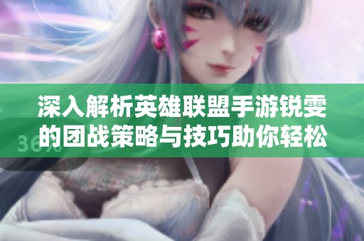 深入解析英雄联盟手游锐雯的团战策略与技巧助你轻松取得胜利