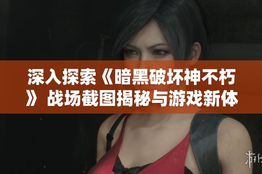 深入探索《暗黑破坏神不朽》 战场截图揭秘与游戏新体验分享