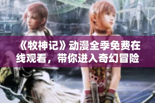 《牧神记》动漫全季免费在线观看，带你进入奇幻冒险的世界