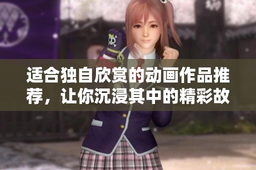 适合独自欣赏的动画作品推荐，让你沉浸其中的精彩故事