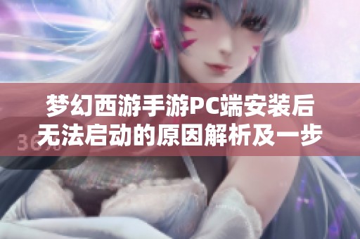 梦幻西游手游PC端安装后无法启动的原因解析及一步步解决方案分析