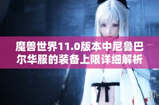 魔兽世界11.0版本中尼鲁巴尔华服的装备上限详细解析与介绍