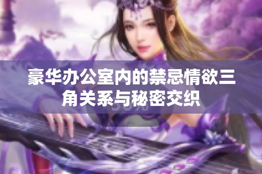 豪华办公室内的禁忌情欲三角关系与秘密交织