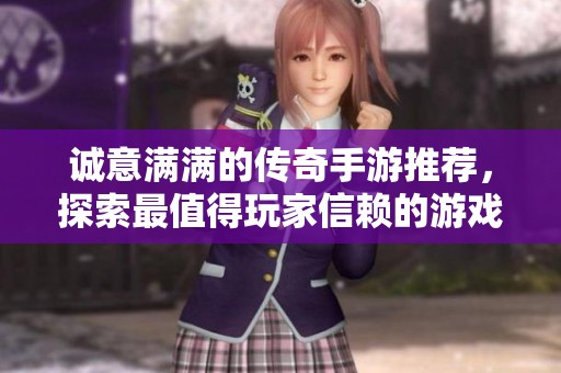 诚意满满的传奇手游推荐，探索最值得玩家信赖的游戏体验与玩法乐趣