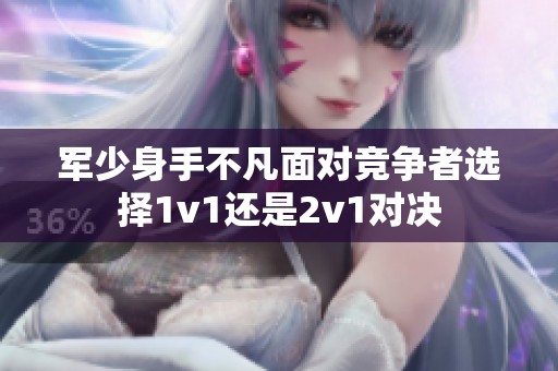 军少身手不凡面对竞争者选择1v1还是2v1对决