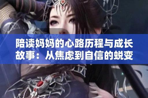 陪读妈妈的心路历程与成长故事：从焦虑到自信的蜕变之旅